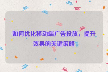 如何优化移动端广告投放，提升效果的关键策略