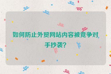 如何防止外贸网站内容被竞争对手抄袭？