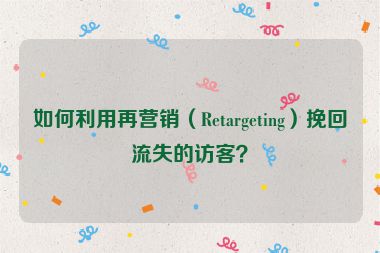 如何利用再营销（Retargeting）挽回流失的访客？