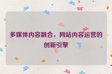 多媒体内容融合，网站内容运营的创新引擎