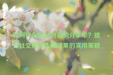 如何优化网站内容的分享率？提升社交媒体传播效果的实用策略