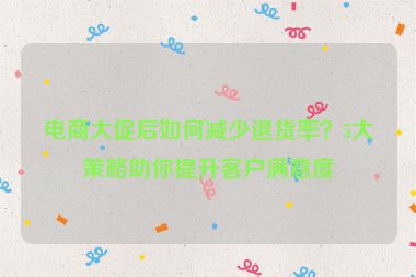 电商大促后如何减少退货率？5大策略助你提升客户满意度