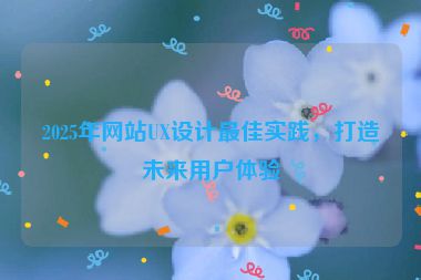 2025年网站UX设计最佳实践，打造未来用户体验