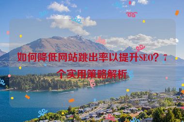 如何降低网站跳出率以提升SEO？7个实用策略解析