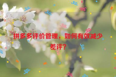 拼多多评价管理，如何有效减少差评？