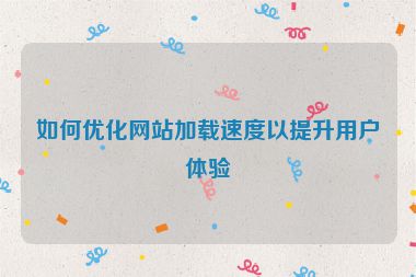 如何优化网站加载速度以提升用户体验