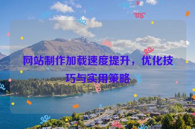 网站制作加载速度提升，优化技巧与实用策略