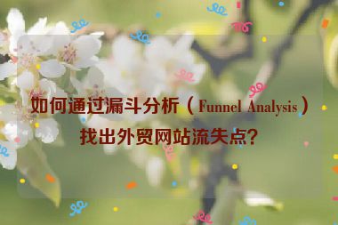 如何通过漏斗分析（Funnel Analysis）找出外贸网站流失点？