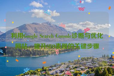 利用Google Search Console诊断与优化网站，提升SEO表现的关键步骤