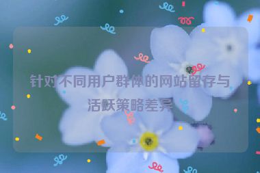 针对不同用户群体的网站留存与活跃策略差异