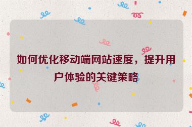 如何优化移动端网站速度，提升用户体验的关键策略