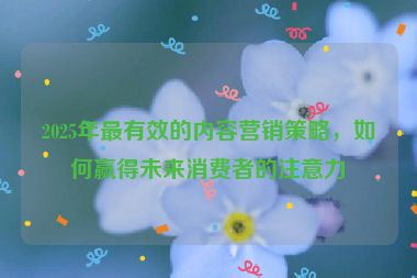 2025年最有效的内容营销策略，如何赢得未来消费者的注意力