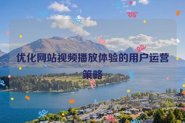 优化网站视频播放体验的用户运营策略
