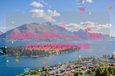 如何设计无障碍（Accessible）网站，打造包容性的数字体验