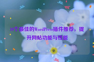 10个最佳的WordPress插件推荐，提升网站功能与性能