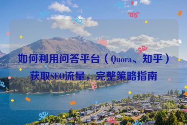 如何利用问答平台（Quora、知乎）获取SEO流量，完整策略指南