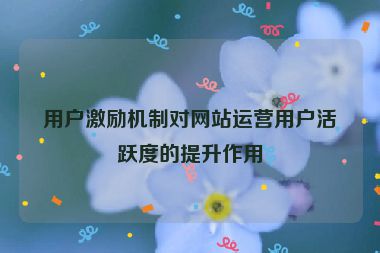 用户激励机制对网站运营用户活跃度的提升作用
