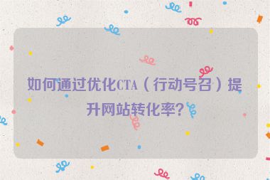 如何通过优化CTA（行动号召）提升网站转化率？
