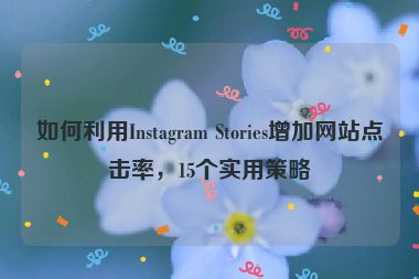 如何利用Instagram Stories增加网站点击率，15个实用策略