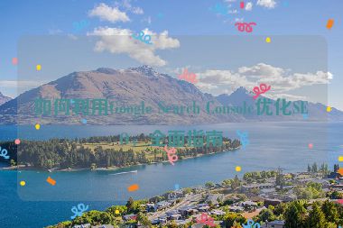 如何利用Google Search Console优化SEO，全面指南