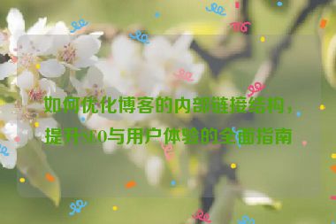 如何优化博客的内部链接结构，提升SEO与用户体验的全面指南
