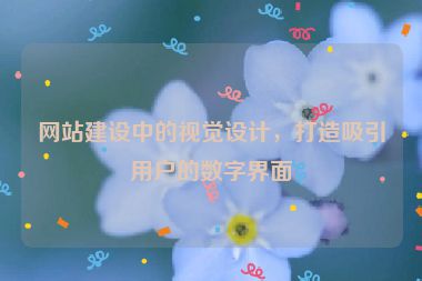 网站建设中的视觉设计，打造吸引用户的数字界面
