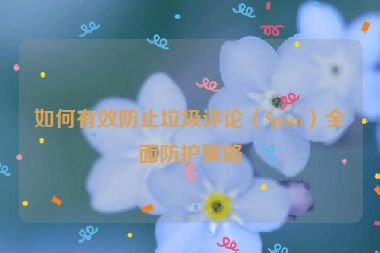 如何有效防止垃圾评论（Spam）全面防护策略
