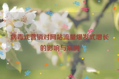 病毒式营销对网站流量爆发式增长的影响与案例