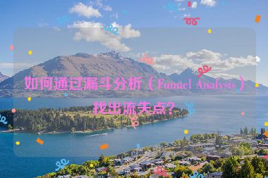 如何通过漏斗分析（Funnel Analysis）找出流失点？