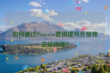 如何通过Pinterest营销提升外贸独立站销量？