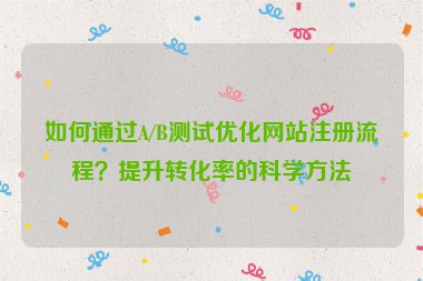 如何通过A/B测试优化网站注册流程？提升转化率的科学方法