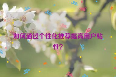如何通过个性化推荐提高用户粘性？