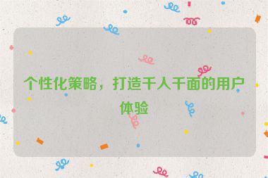 个性化策略，打造千人千面的用户体验