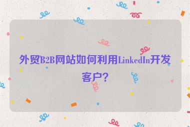 外贸B2B网站如何利用LinkedIn开发客户？