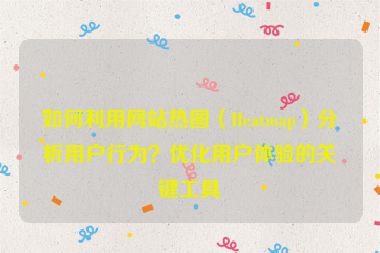 如何利用网站热图（Heatmap）分析用户行为？优化用户体验的关键工具