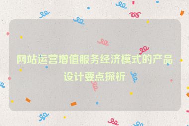 网站运营增值服务经济模式的产品设计要点探析