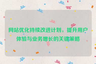 网站优化持续改进计划，提升用户体验与业务增长的关键策略