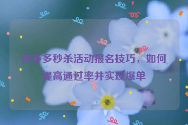 拼多多秒杀活动报名技巧，如何提高通过率并实现爆单