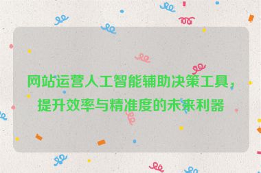 网站运营人工智能辅助决策工具，提升效率与精准度的未来利器