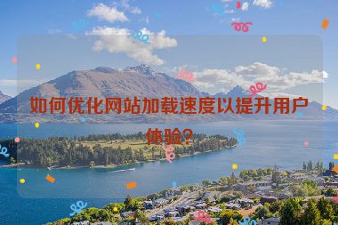 如何优化网站加载速度以提升用户体验？