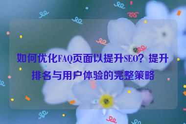 如何优化FAQ页面以提升SEO？提升排名与用户体验的完整策略