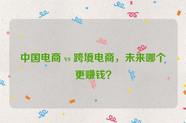中国电商 vs 跨境电商，未来哪个更赚钱？