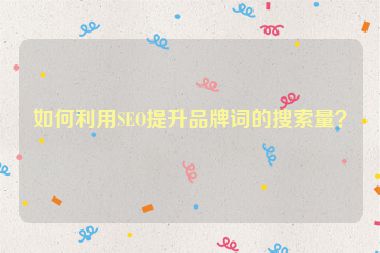 如何利用SEO提升品牌词的搜索量？