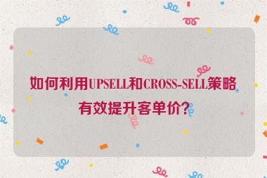 如何利用UPSELL和CROSS-SELL策略有效提升客单价？