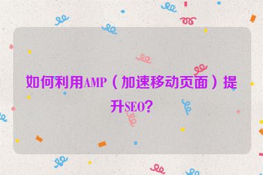 如何利用AMP（加速移动页面）提升SEO？